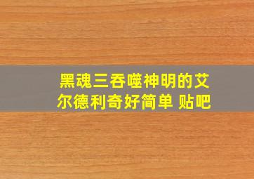 黑魂三吞噬神明的艾尔德利奇好简单 贴吧